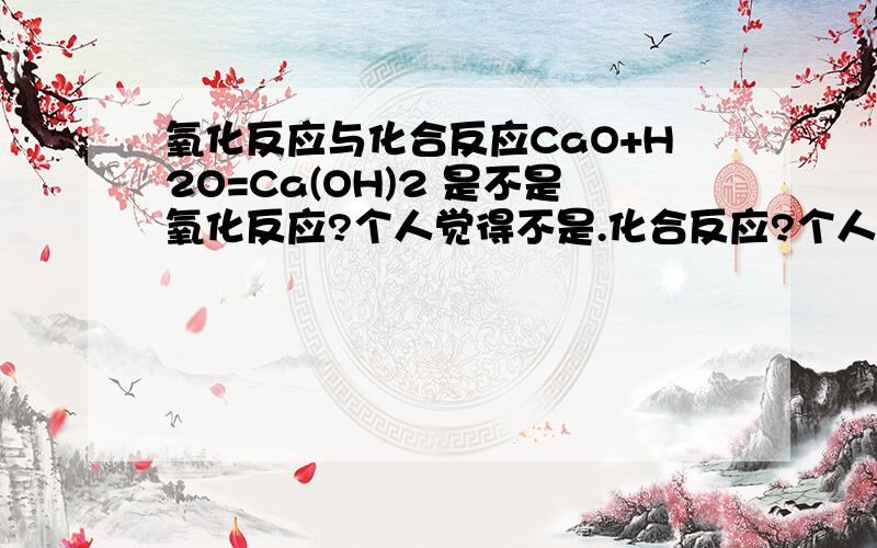 氧化反应与化合反应CaO+H2O=Ca(OH)2 是不是氧化反应?个人觉得不是.化合反应?个人觉得是.氧化反应定义?