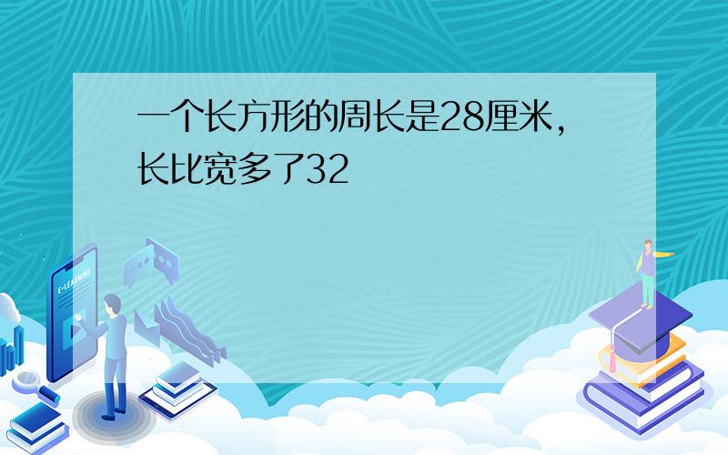 一个长方形的周长是28厘米，长比宽多了32