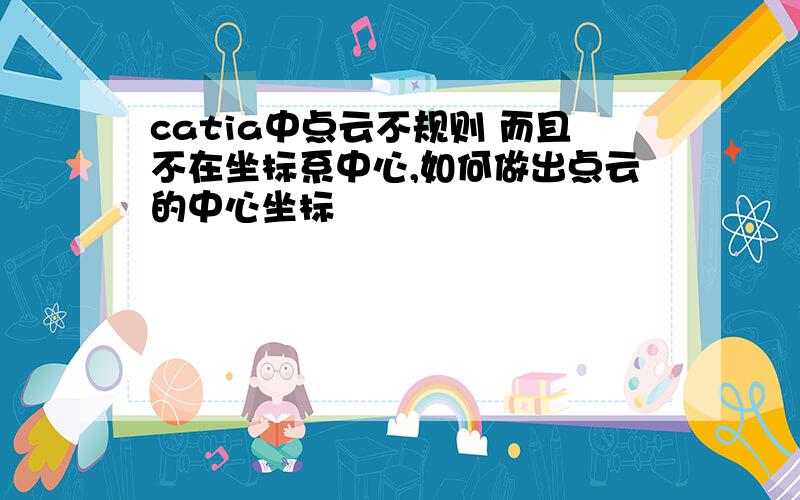 catia中点云不规则 而且不在坐标系中心,如何做出点云的中心坐标