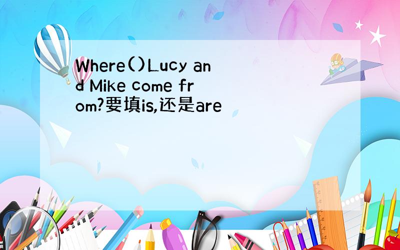 Where()Lucy and Mike come from?要填is,还是are