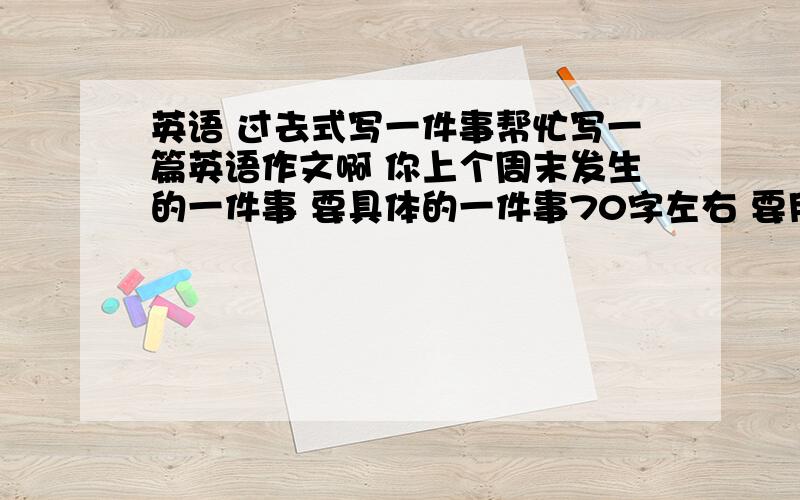 英语 过去式写一件事帮忙写一篇英语作文啊 你上个周末发生的一件事 要具体的一件事70字左右 要用过去式