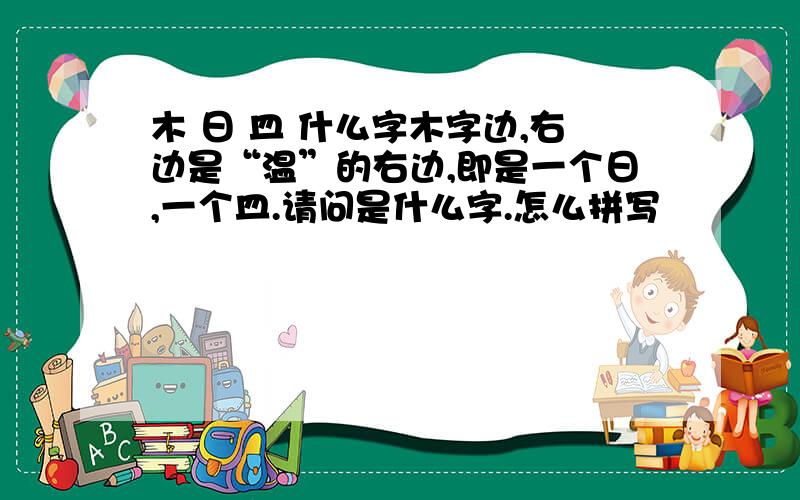 木 日 皿 什么字木字边,右边是“温”的右边,即是一个日,一个皿.请问是什么字.怎么拼写