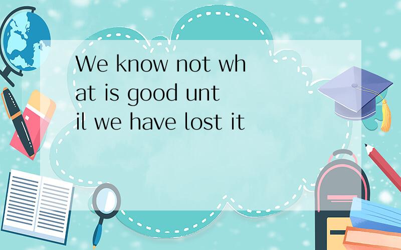 We know not what is good until we have lost it