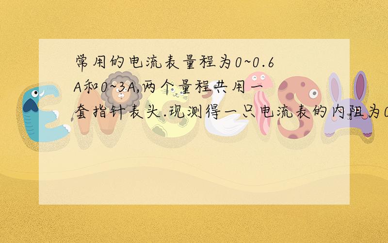 常用的电流表量程为0~0.6A和0~3A,两个量程共用一套指针表头.现测得一只电流表的内阻为0.2欧,