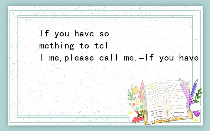 If you have something to tell me,please call me.=If you have