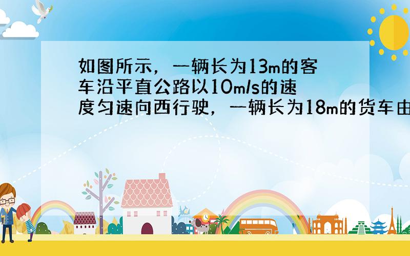 如图所示，一辆长为13m的客车沿平直公路以10m/s的速度匀速向西行驶，一辆长为18m的货车由静止开始以2.0m/s2的