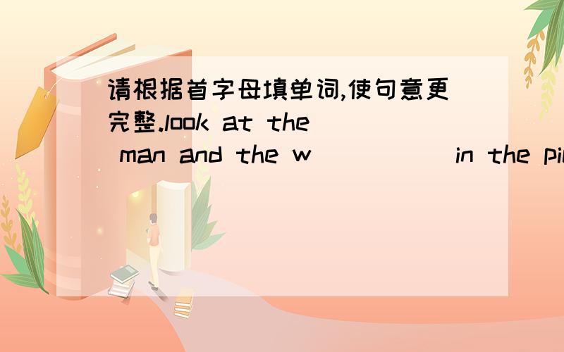 请根据首字母填单词,使句意更完整.look at the man and the w_____ in the pictu