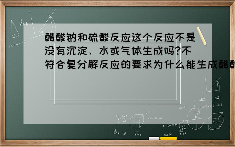 醋酸钠和硫酸反应这个反应不是没有沉淀、水或气体生成吗?不符合复分解反应的要求为什么能生成醋酸?