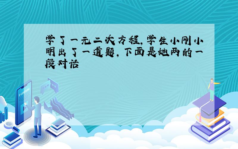 学了一元二次方程,学生小刚小明出了一道题,下面是她两的一段对话