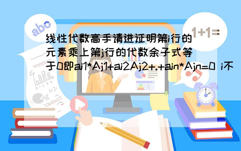 线性代数高手请进证明第i行的元素乘上第j行的代数余子式等于0即ai1*Aj1+ai2Aj2+.+ain*Ajn=0 i不