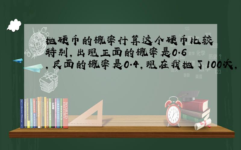 抛硬币的概率计算这个硬币比较特别,出现正面的概率是0.6,反面的概率是0.4,现在我抛了100次,不出现连续等于或多余8