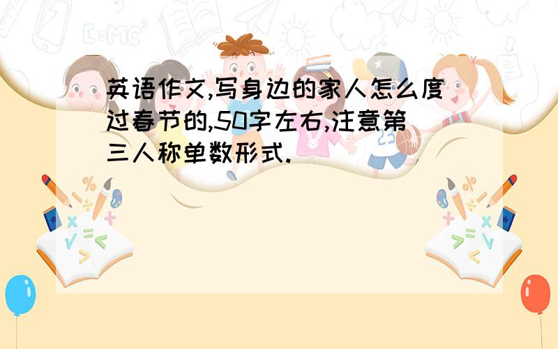 英语作文,写身边的家人怎么度过春节的,50字左右,注意第三人称单数形式.