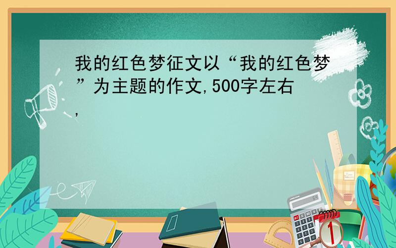 我的红色梦征文以“我的红色梦”为主题的作文,500字左右,