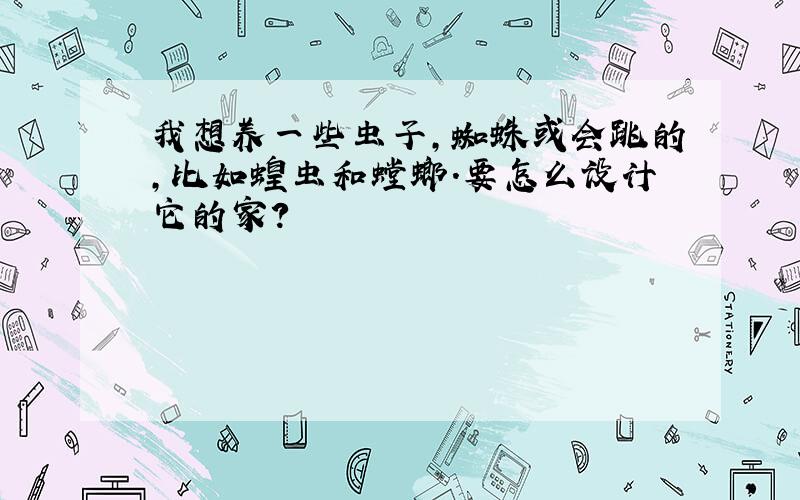 我想养一些虫子,蜘蛛或会跳的,比如蝗虫和螳螂.要怎么设计它的家?