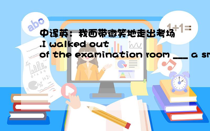 中译英：我面带微笑地走出考场.I walked out of the examination room ___ a sm