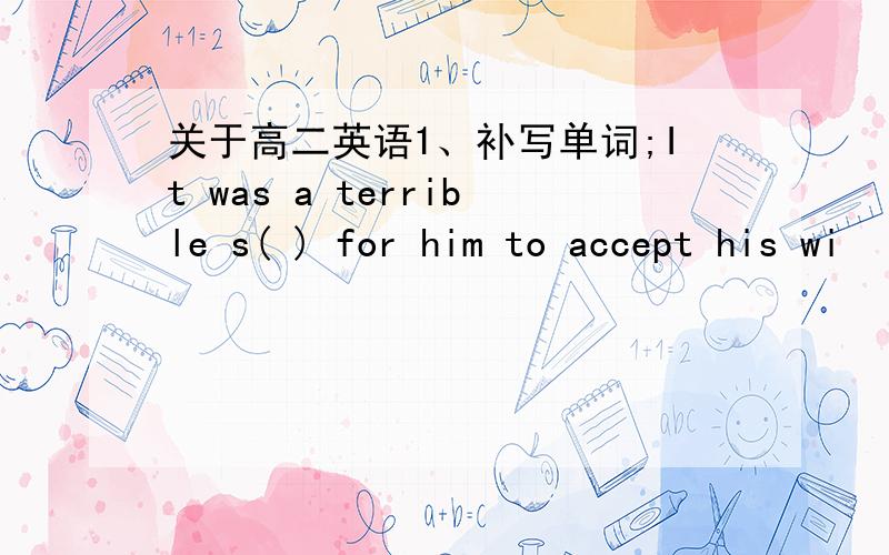 关于高二英语1、补写单词;It was a terrible s( ) for him to accept his wi