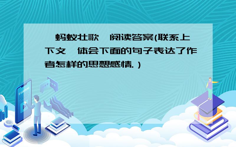 《蚂蚁壮歌》阅读答案(联系上下文,体会下面的句子表达了作者怎样的思想感情.）