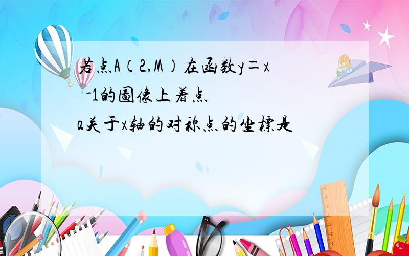 若点A（2,M）在函数y＝x²-1的图像上着点a关于x轴的对称点的坐标是