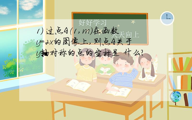 1） 过点A（1,m）在函数y=2x的图像上,则点A关于y轴对称的点的坐标是 什么?