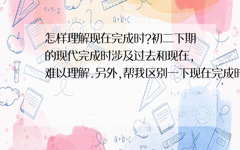 怎样理解现在完成时?初二下期的现代完成时涉及过去和现在,难以理解.另外,帮我区别一下现在完成时(have done)和现