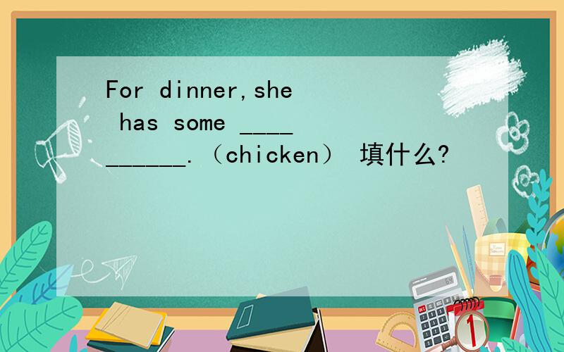 For dinner,she has some __________.（chicken） 填什么?