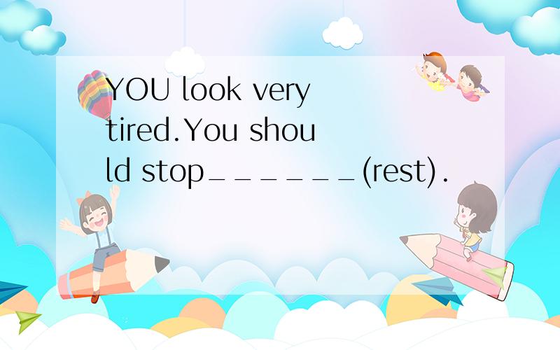 YOU look very tired.You should stop______(rest).