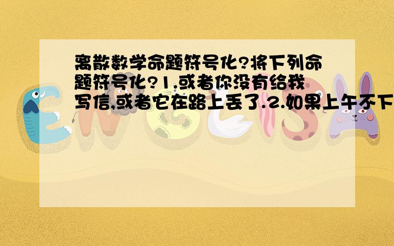 离散数学命题符号化?将下列命题符号化?1.或者你没有给我写信,或者它在路上丢了.2.如果上午不下雨,我就去看电影,否则我