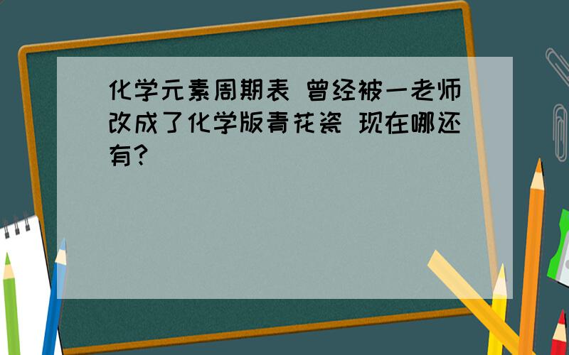 化学元素周期表 曾经被一老师改成了化学版青花瓷 现在哪还有?