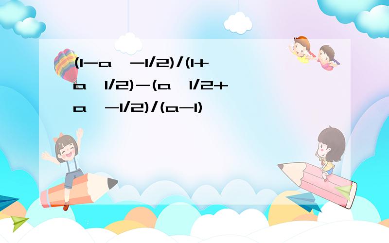 (1-a^-1/2)/(1+a^1/2)-(a^1/2+a^-1/2)/(a-1)