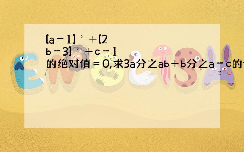 [a－1]²＋[2b－3]²＋c－1的绝对值＝0,求3a分之ab＋b分之a－c的值