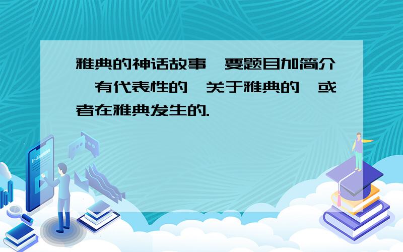 雅典的神话故事,要题目加简介,有代表性的,关于雅典的,或者在雅典发生的.