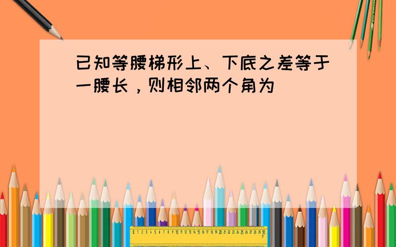 已知等腰梯形上、下底之差等于一腰长，则相邻两个角为（　　）