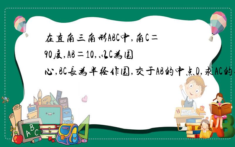 在直角三角形ABC中,角C＝90度,AB＝10,以C为圆心,BC长为半径作圆,交于AB的中点D,求AC的长