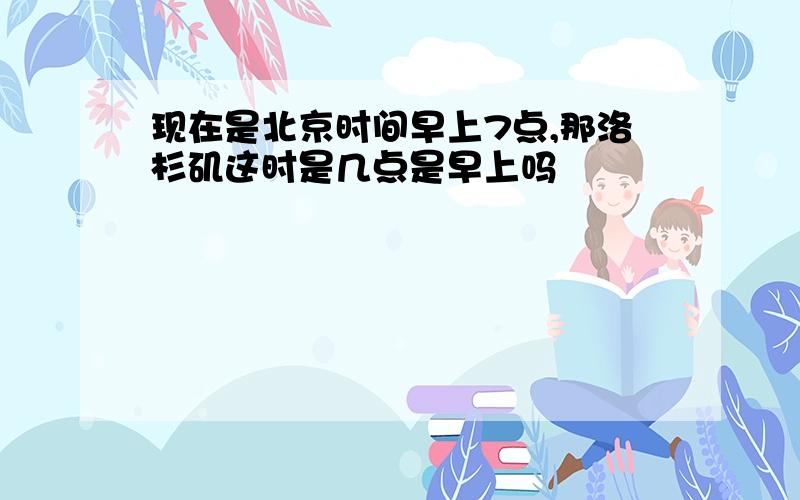 现在是北京时间早上7点,那洛杉矶这时是几点是早上吗