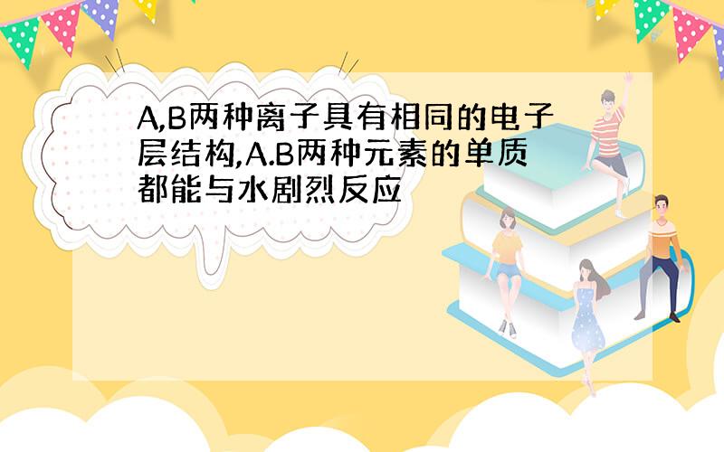 A,B两种离子具有相同的电子层结构,A.B两种元素的单质都能与水剧烈反应