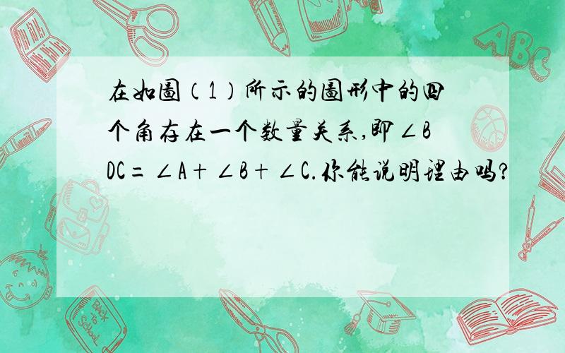 在如图（1）所示的图形中的四个角存在一个数量关系,即∠BDC=∠A+∠B+∠C.你能说明理由吗?