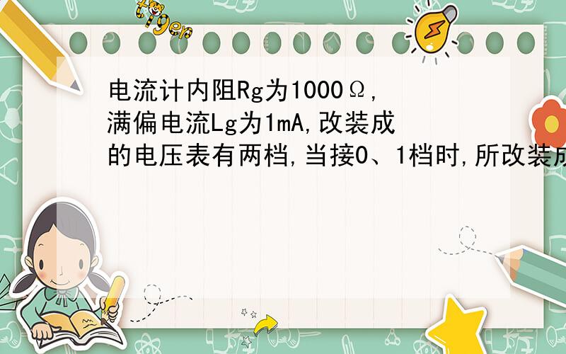 电流计内阻Rg为1000Ω,满偏电流Lg为1mA,改装成的电压表有两档,当接0、1档时,所改装成的电压表量程为3V