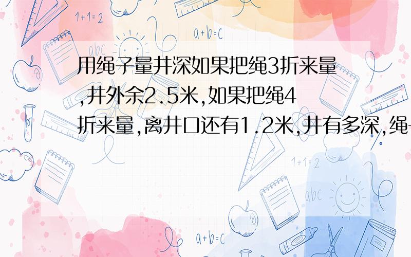 用绳子量井深如果把绳3折来量,井外余2.5米,如果把绳4折来量,离井口还有1.2米,井有多深,绳子多长?