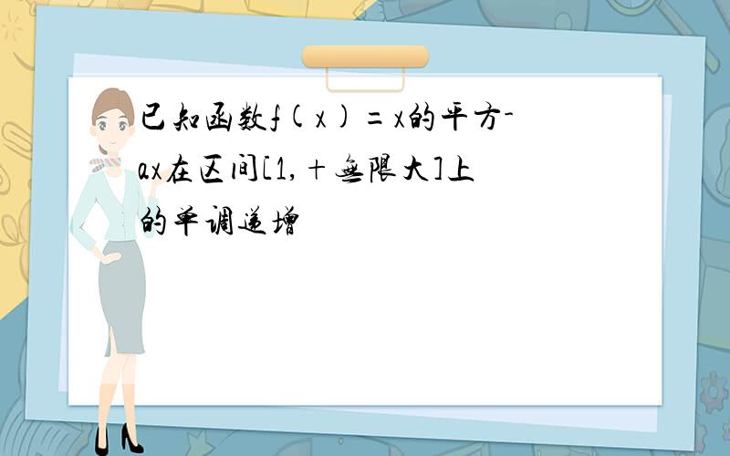 已知函数f(x)=x的平方-ax在区间[1,+无限大]上的单调递增