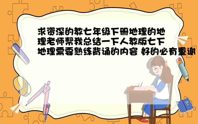 求资深的教七年级下册地理的地理老师帮我总结一下人教版七下地理需要熟练背诵的内容 好的必有重谢