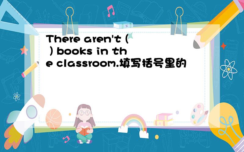 There aren't ( ) books in the classroom.填写括号里的