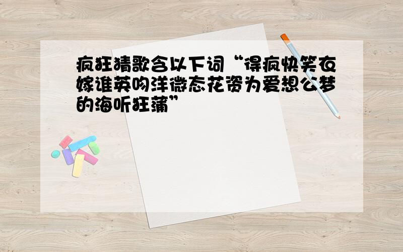 疯狂猜歌含以下词“得疯快笑衣嫁谁英吻洋微态花资为爱想公梦的海听狂蒲”