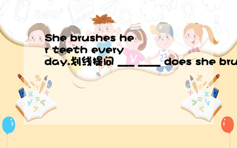 She brushes her teeth every day.划线提问 ___ ____ does she brush