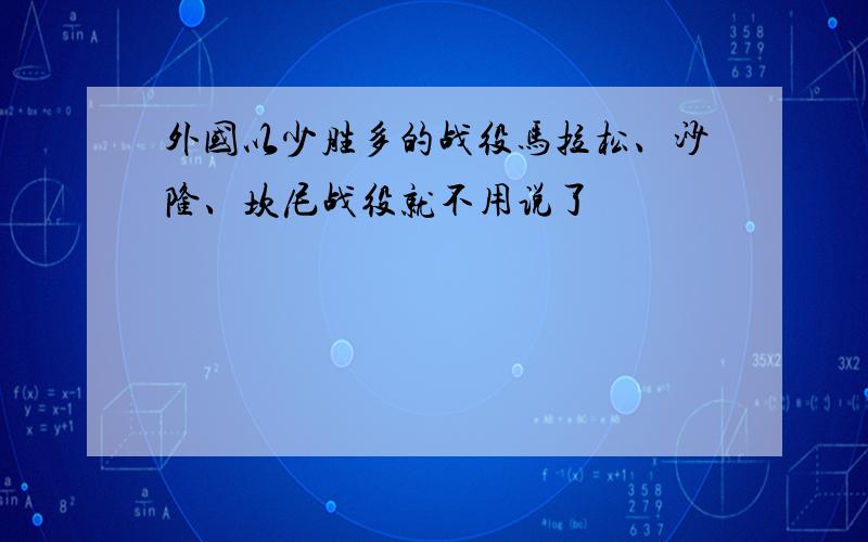 外国以少胜多的战役马拉松、沙隆、坎尼战役就不用说了