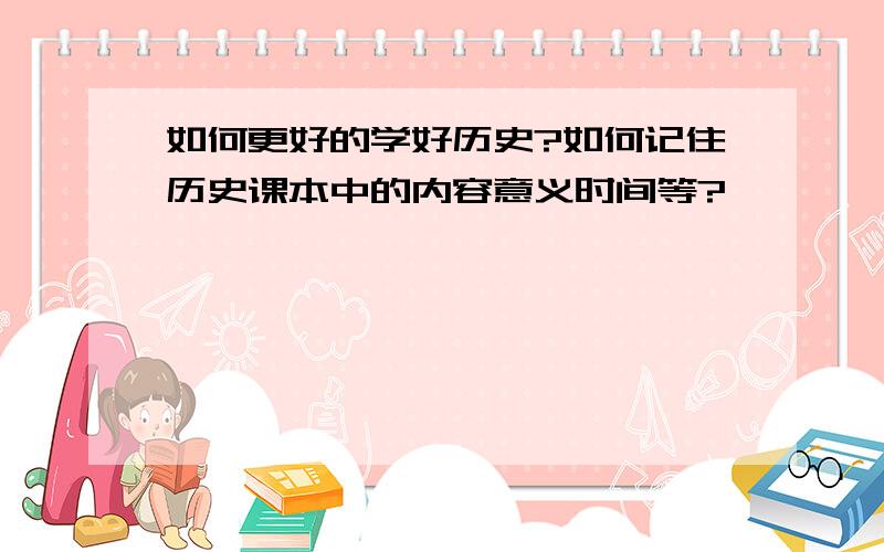 如何更好的学好历史?如何记住历史课本中的内容意义时间等?