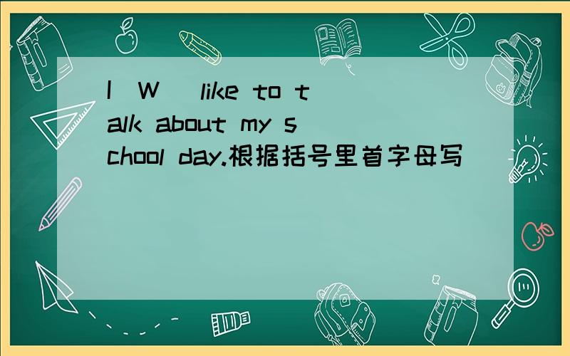 I(W )like to talk about my school day.根据括号里首字母写