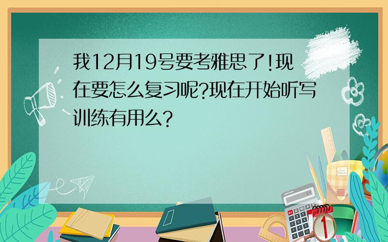 我12月19号要考雅思了!现在要怎么复习呢?现在开始听写训练有用么?