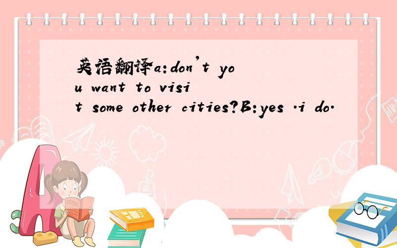 英语翻译a:don't you want to visit some other cities?B:yes .i do.