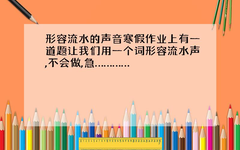 形容流水的声音寒假作业上有一道题让我们用一个词形容流水声,不会做,急…………