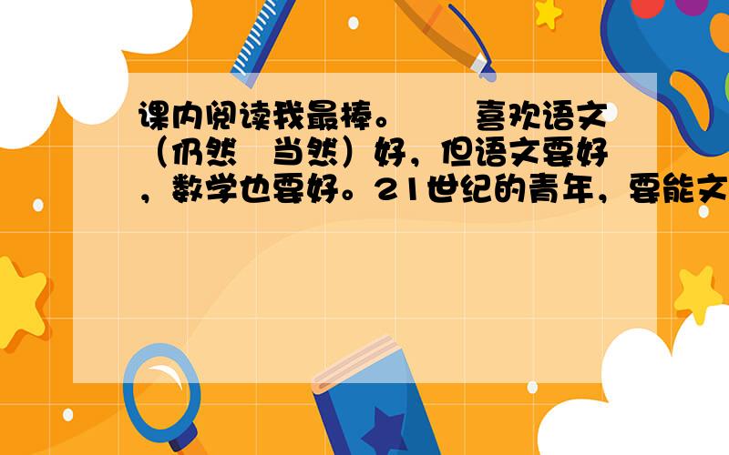 课内阅读我最棒。　　喜欢语文（仍然　当然）好，但语文要好，数学也要好。21世纪的青年，要能文能理。所以，（不管　尽管）你